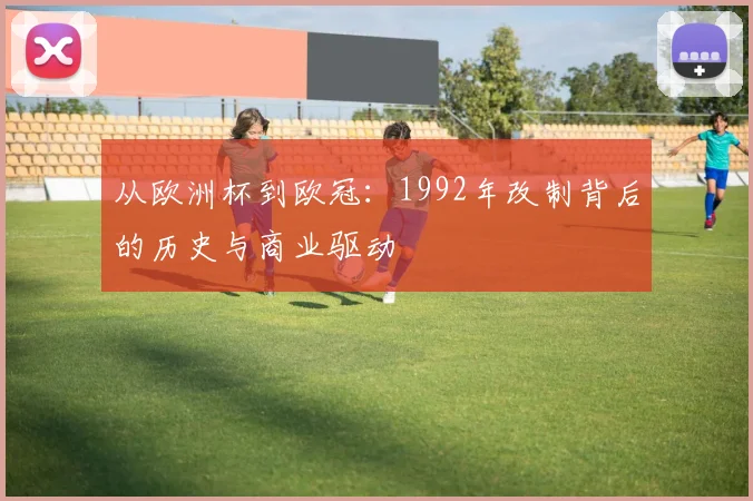 从欧洲杯到欧冠：1992年改制背后的历史与商业驱动