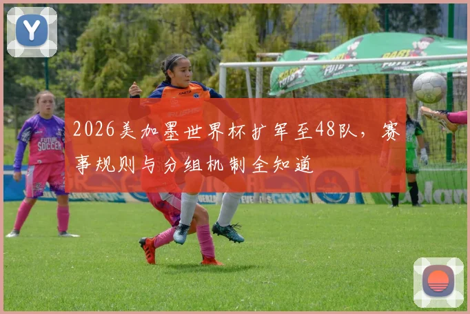 2026美加墨世界杯扩军至48队，赛事规则与分组机制全知道