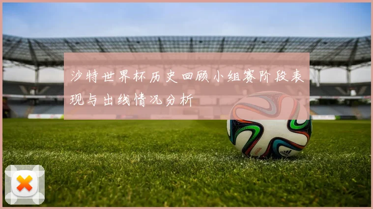 沙特世界杯历史回顾小组赛阶段表现与出线情况分析