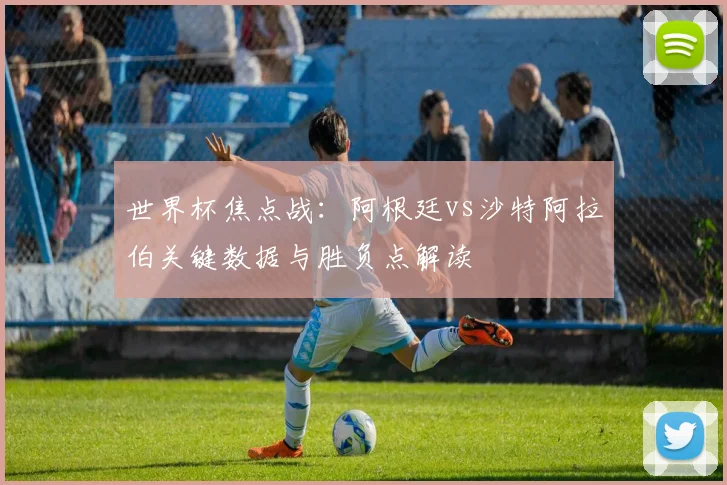 世界杯焦点战：阿根廷vs沙特阿拉伯关键数据与胜负点解读