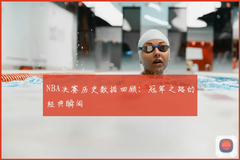 NBA决赛历史数据回顾：冠军之路的经典瞬间