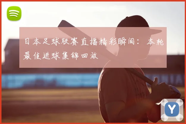 日本足球联赛直播精彩瞬间:本轮最佳进球集锦回放
