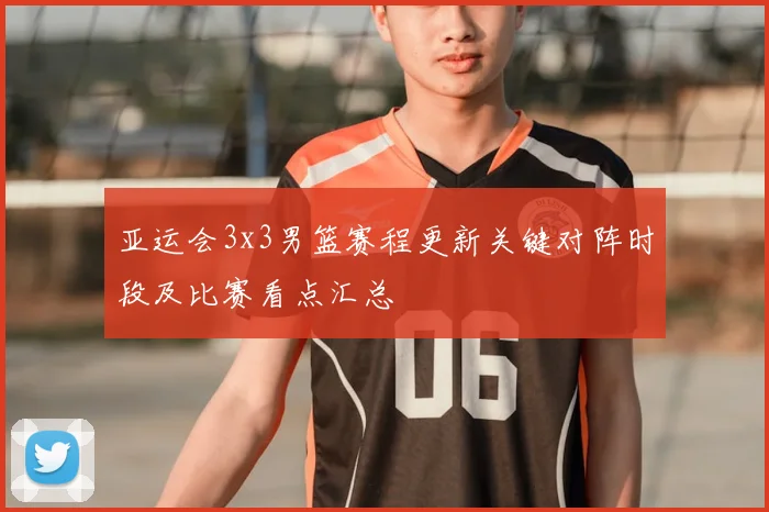 亚运会3x3男篮赛程更新关键对阵时段及比赛看点汇总