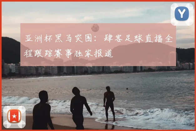 亚洲杯黑马突围：肆客足球直播全程跟踪赛事独家报道