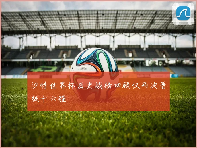 沙特世界杯历史战绩回顾仅两次晋级十六强