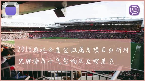 2016奥运会首金归属与项目分析对奖牌榜与士气影响及后续看点