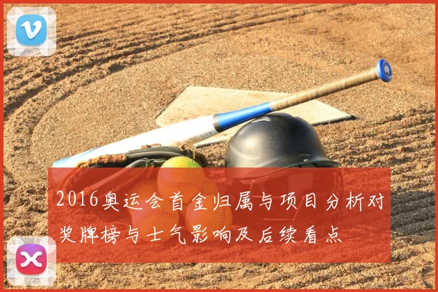 2016奥运会首金归属与项目分析对奖牌榜与士气影响及后续看点