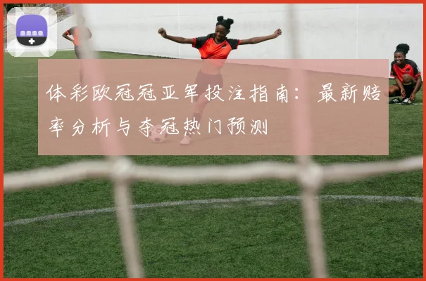 体彩欧冠冠亚军投注指南：最新赔率分析与夺冠热门预测