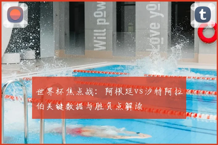 世界杯焦点战：阿根廷vs沙特阿拉伯关键数据与胜负点解读