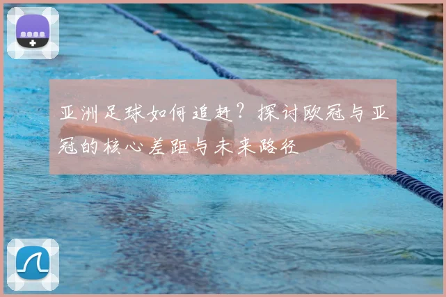 亚洲足球如何追赶？探讨欧冠与亚冠的核心差距与未来路径