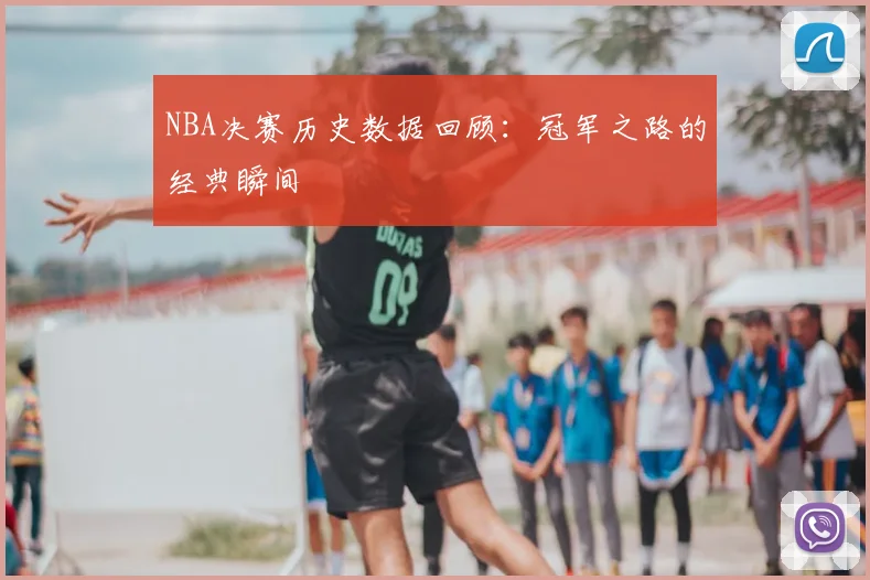 NBA决赛历史数据回顾：冠军之路的经典瞬间