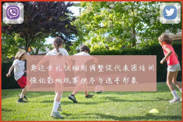 奥运会礼仪细则调整促代表团培训强化影响观赛秩序与选手形象